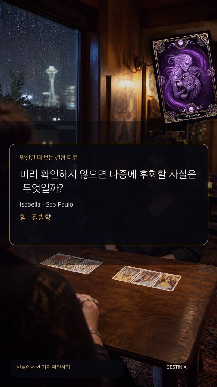 미리 확인하지 않으면 나중에 후회할 사실은 무엇일까? — 검은 창과 따뜻한 램프가 겹치는 상파울루의 밤 타로 살롱. 타로 리더의 맞은편에 앉아 대각선 카드 배열의 한 장으로 손을 뻗기 직전 멈춘다. 힘 · 정방향